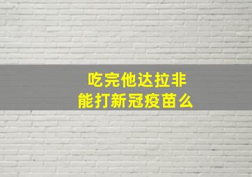 吃完他达拉非能打新冠疫苗么