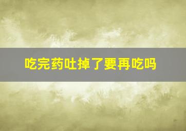 吃完药吐掉了要再吃吗