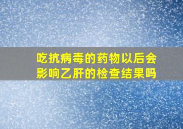 吃抗病毒的药物以后会影响乙肝的检查结果吗