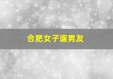 合肥女子遛男友