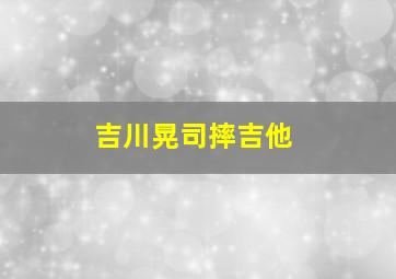 吉川晃司摔吉他