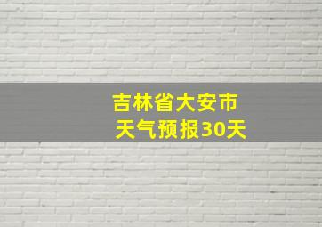 吉林省大安市天气预报30天