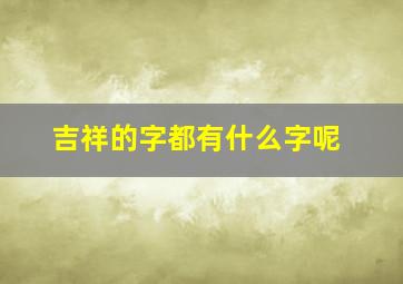 吉祥的字都有什么字呢