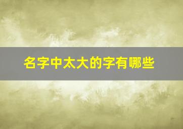 名字中太大的字有哪些