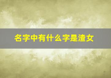 名字中有什么字是渣女