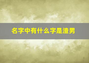 名字中有什么字是渣男