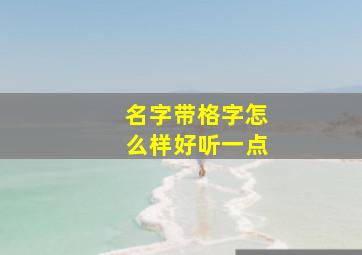 名字带格字怎么样好听一点