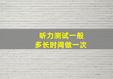 听力测试一般多长时间做一次