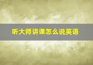 听大师讲课怎么说英语