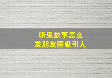 听鬼故事怎么发朋友圈吸引人