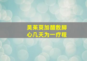 吴茱萸加醋敷脚心几天为一疗程