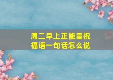 周二早上正能量祝福语一句话怎么说