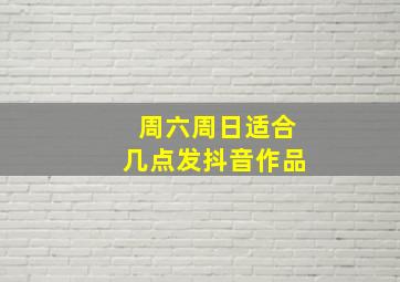 周六周日适合几点发抖音作品