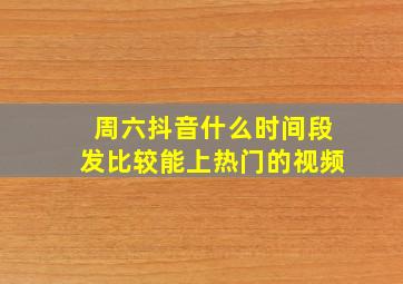 周六抖音什么时间段发比较能上热门的视频