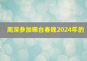 周深参加哪台春晚2024年的