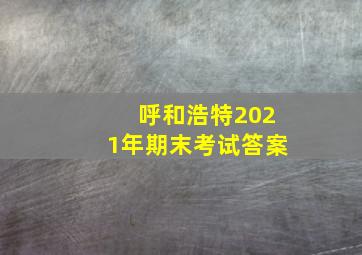 呼和浩特2021年期末考试答案