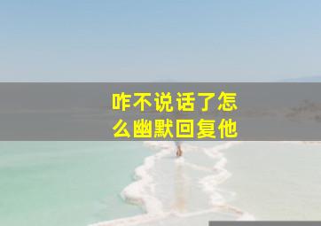 咋不说话了怎么幽默回复他