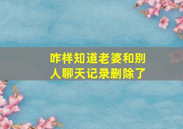 咋样知道老婆和别人聊天记录删除了