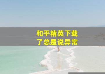 和平精英下载了总是说异常