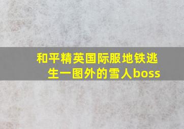 和平精英国际服地铁逃生一图外的雪人boss