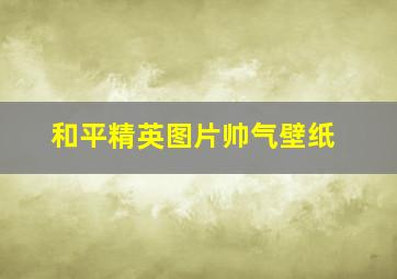 和平精英图片帅气壁纸