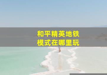 和平精英地铁模式在哪里玩