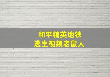 和平精英地铁逃生视频老鼠人