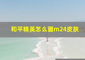 和平精英怎么画m24皮肤