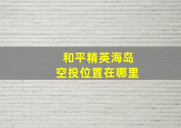 和平精英海岛空投位置在哪里