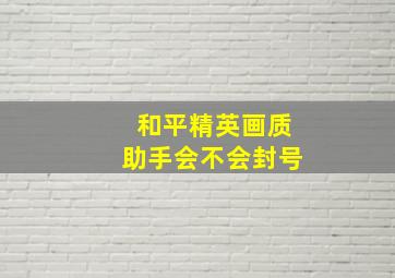 和平精英画质助手会不会封号