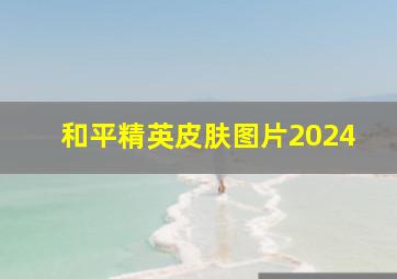 和平精英皮肤图片2024