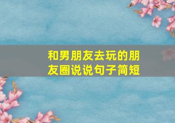 和男朋友去玩的朋友圈说说句子简短