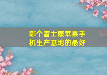 哪个富士康苹果手机生产基地的最好