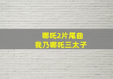 哪吒2片尾曲我乃哪吒三太子