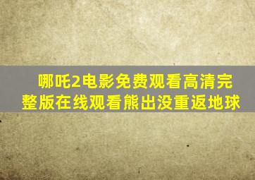 哪吒2电影免费观看高清完整版在线观看熊出没重返地球