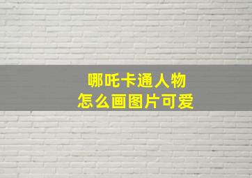 哪吒卡通人物怎么画图片可爱