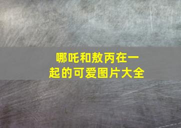 哪吒和敖丙在一起的可爱图片大全