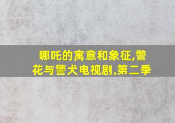 哪吒的寓意和象征,警花与警犬电视剧,第二季