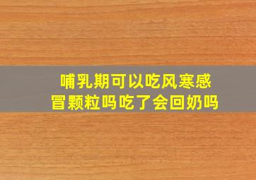 哺乳期可以吃风寒感冒颗粒吗吃了会回奶吗