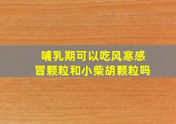 哺乳期可以吃风寒感冒颗粒和小柴胡颗粒吗