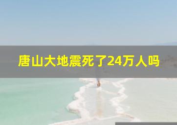 唐山大地震死了24万人吗