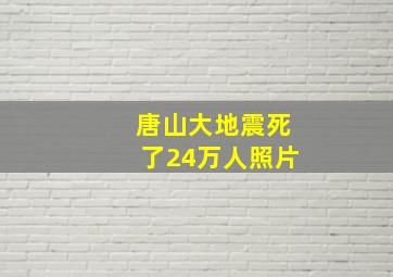 唐山大地震死了24万人照片