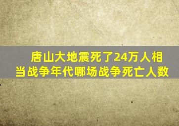 唐山大地震死了24万人相当战争年代哪场战争死亡人数