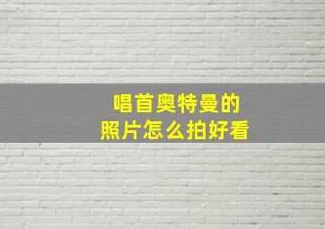 唱首奥特曼的照片怎么拍好看