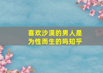 喜欢沙漠的男人是为性而生的吗知乎