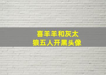 喜羊羊和灰太狼五人开黑头像