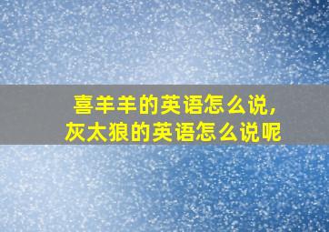 喜羊羊的英语怎么说,灰太狼的英语怎么说呢