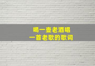 喝一壶老酒唱一首老歌的歌词