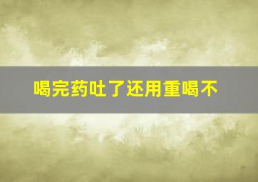 喝完药吐了还用重喝不