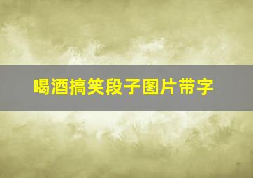 喝酒搞笑段子图片带字